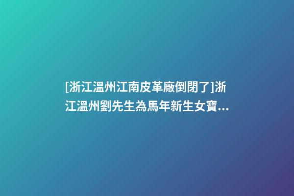 [浙江溫州江南皮革廠倒閉了]浙江溫州劉先生為馬年新生女寶寶取名-第1張-公司起名-玄機派